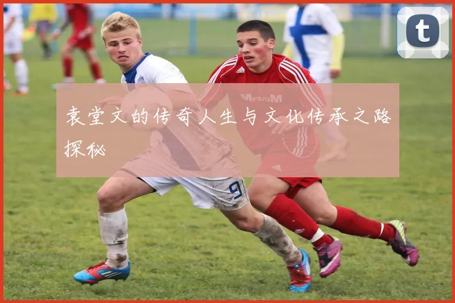 袁堂文的传奇人生与文化传承之路探秘