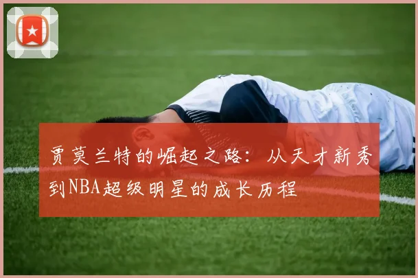 贾莫兰特的崛起之路：从天才新秀到NBA超级明星的成长历程