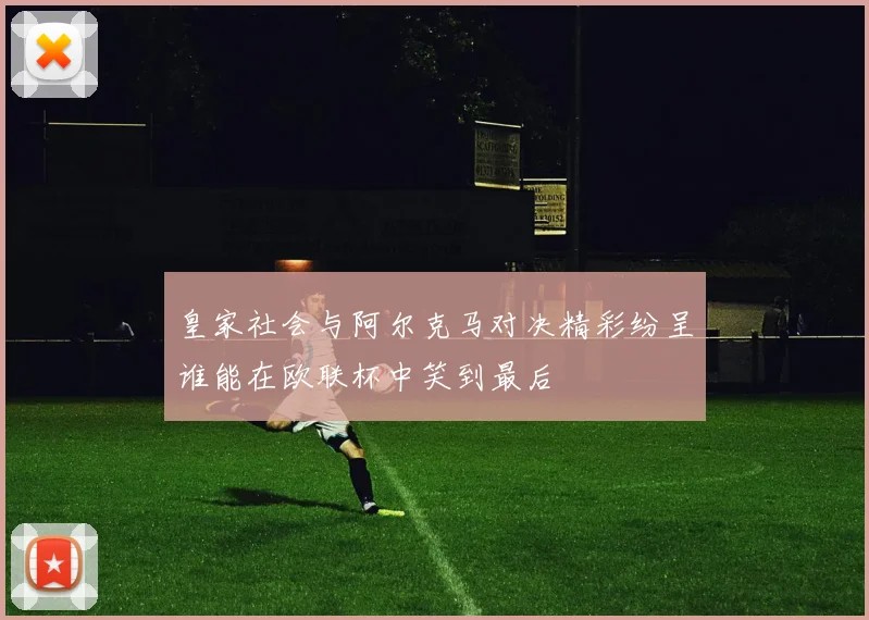 皇家社会与阿尔克马对决精彩纷呈谁能在欧联杯中笑到最后