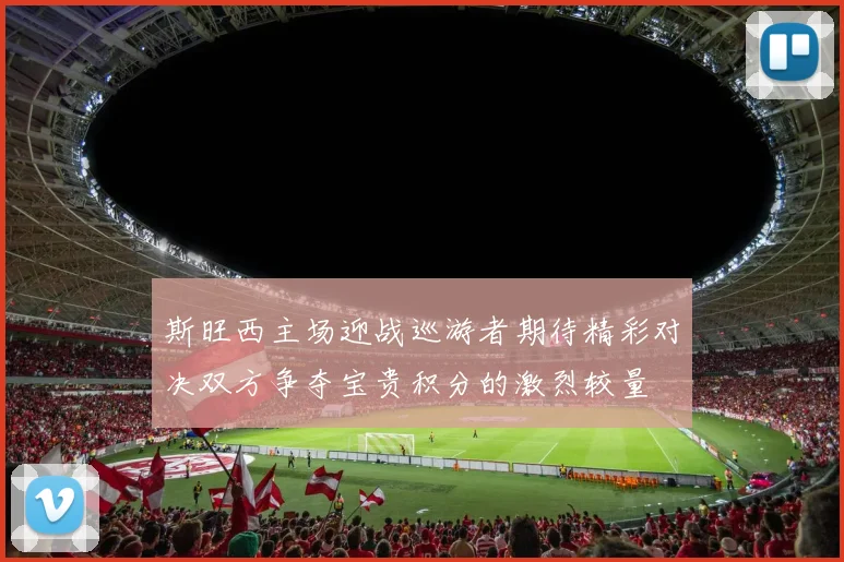 斯旺西主场迎战巡游者期待精彩对决双方争夺宝贵积分的激烈较量