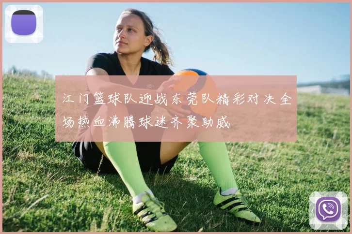 江门篮球队迎战东莞队精彩对决全场热血沸腾球迷齐聚助威